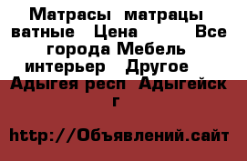 Матрасы (матрацы) ватные › Цена ­ 599 - Все города Мебель, интерьер » Другое   . Адыгея респ.,Адыгейск г.